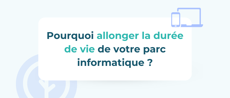 Pourquoi allonger la durée de vie du parc IT de votre entreprise ?